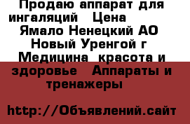 Продаю аппарат для ингаляций › Цена ­ 1 000 - Ямало-Ненецкий АО, Новый Уренгой г. Медицина, красота и здоровье » Аппараты и тренажеры   